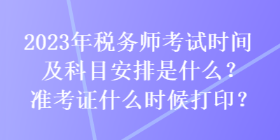 2023年稅務(wù)師考試時(shí)間及科目安排是什么？準(zhǔn)考證什么時(shí)候打?。? suffix=