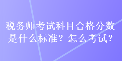 稅務(wù)師考試科目合格分?jǐn)?shù)是什么標(biāo)準(zhǔn)？怎么考試？