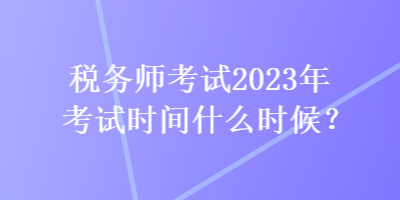 稅務師考試2023年考試時間什么時候？