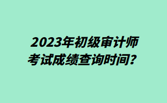 2023年初級(jí)審計(jì)師考試成績(jī)查詢時(shí)間？