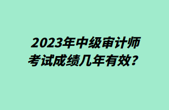 2023年中級審計(jì)師考試成績幾年有效？