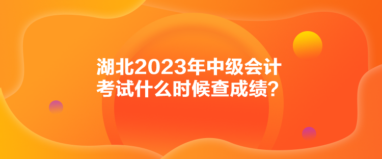 湖北2023年中級(jí)會(huì)計(jì)考試什么時(shí)候查成績(jī)？