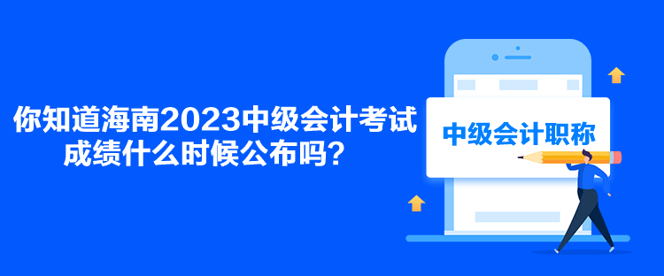 你知道海南2023中級(jí)會(huì)計(jì)考試成績(jī)什么時(shí)候公布嗎？