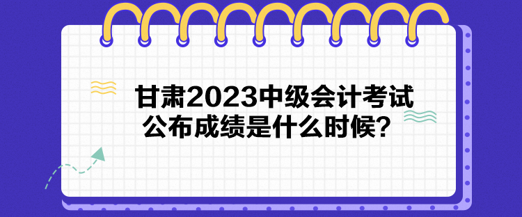 甘肅2023中級會計考試公布成績是什么時候？