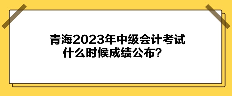 青海2023年中級(jí)會(huì)計(jì)考試什么時(shí)候成績公布？