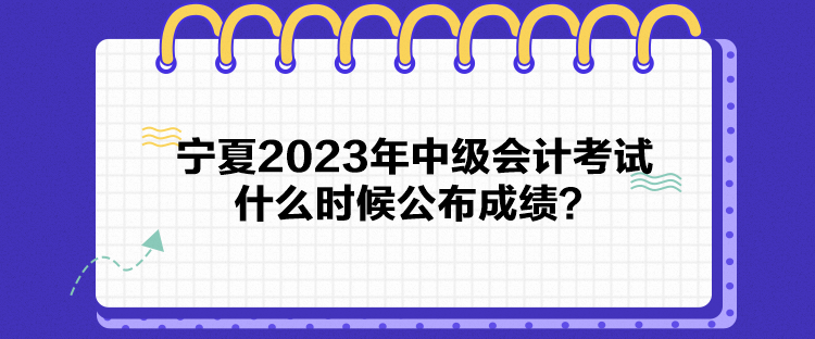 寧夏2023年中級會計考試什么時候公布成績？