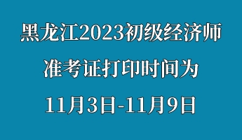 黑龍江2023初級經(jīng)濟師準考證打印時間為11月3日-11月9日 (1)