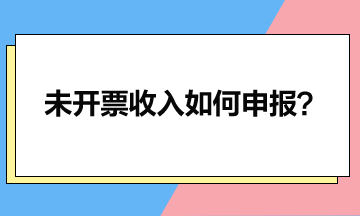 一文讀懂未開(kāi)票收入如何申報(bào)？