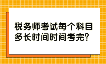 稅務(wù)師考試每個(gè)科目多長時(shí)間時(shí)間考完？