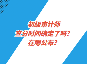 初級審計師查分時間確定了嗎？在哪公布？