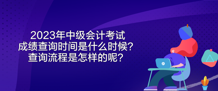 2023年中級會計考試成績查詢時間是什么時候？查詢流程是怎樣的呢？