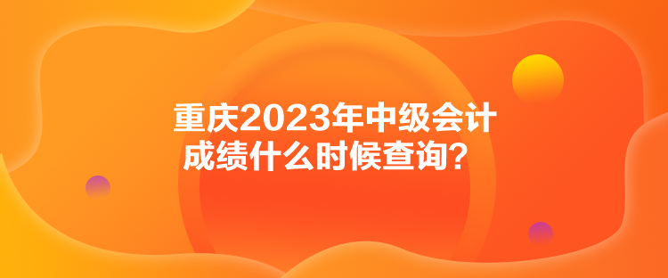 重慶2023年中級會計(jì)成績什么時(shí)候查詢？