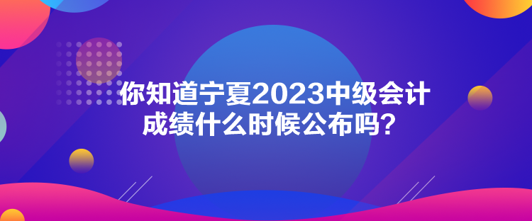 你知道寧夏2023中級會計成績什么時候公布嗎？