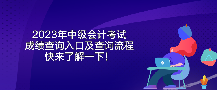 2023年中級會計考試成績查詢?nèi)肟诩安樵兞鞒?快來了解一下！