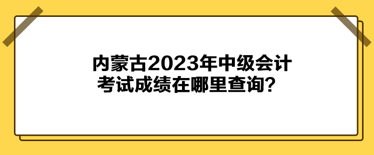 內(nèi)蒙古2023年中級會計考試成績在哪里查詢？