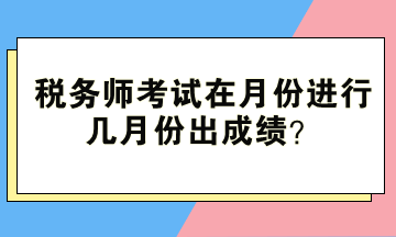 稅務(wù)師考試在月份進行、幾月份出成績