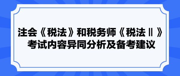 注會(huì)《稅法》和稅務(wù)師《稅法Ⅱ》考試內(nèi)容異同分析及備考建議