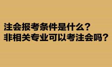 注會報考條件是什么？非相關(guān)專業(yè)可以考注會嗎？