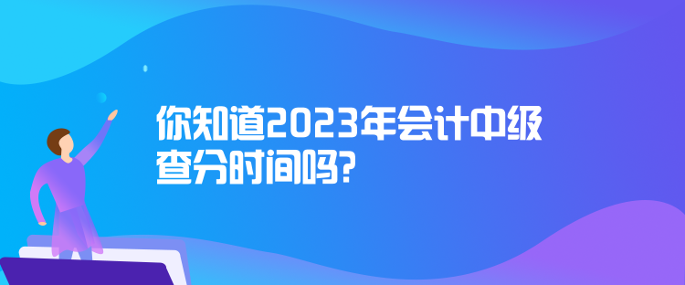 你知道2023年會(huì)計(jì)中級(jí)查分時(shí)間嗎？