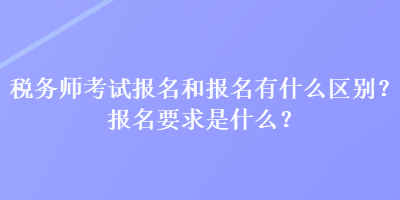 稅務(wù)師考試報(bào)名和報(bào)名有什么區(qū)別？報(bào)名要求是什么？