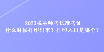 2023稅務(wù)師考試準(zhǔn)考證什么時(shí)候打印出來？打印入口是哪個(gè)？