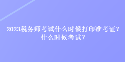 2023稅務(wù)師考試什么時(shí)候打印準(zhǔn)考證？什么時(shí)候考試？