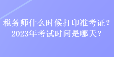 稅務師什么時候打印準考證？2023年考試時間是哪天？