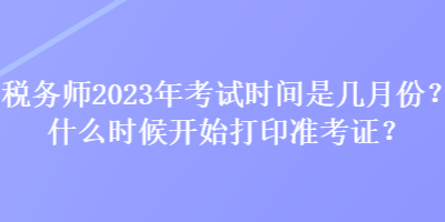 稅務(wù)師2023年考試時(shí)間是幾月份？什么時(shí)候開始打印準(zhǔn)考證？