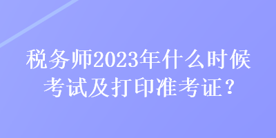 稅務(wù)師2023年什么時(shí)候考試及打印準(zhǔn)考證？