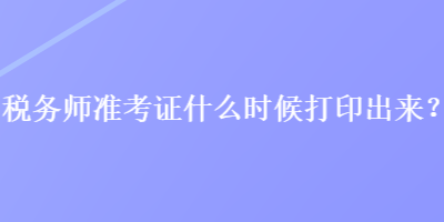 稅務(wù)師準(zhǔn)考證什么時候打印出來？