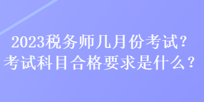 2023稅務(wù)師幾月份考試？考試科目合格要求是什么？