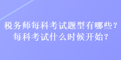 稅務(wù)師每科考試題型有哪些？每科考試什么時候開始？