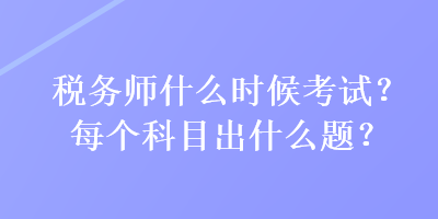 稅務(wù)師什么時(shí)候考試？每個(gè)科目出什么題？