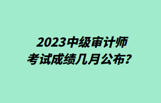 2023中級(jí)審計(jì)師考試成績(jī)幾月公布？