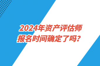 2024年資產(chǎn)評估師報名時間確定了嗎？