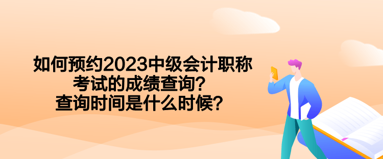 如何預約2023中級會計職稱考試的成績查詢？查詢時間是什么時候？