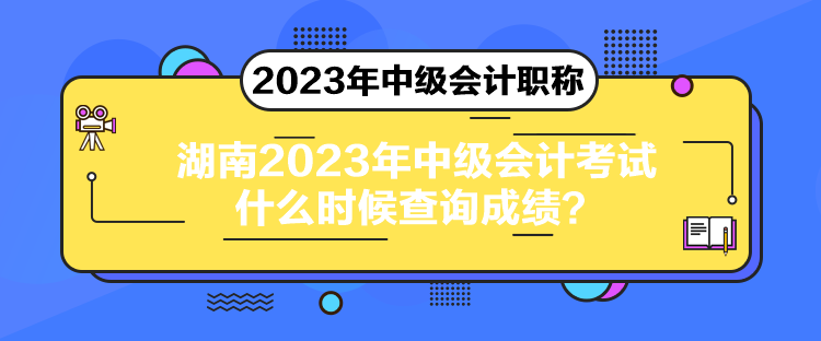 湖南2023年中級會計考試什么時候查詢成績？