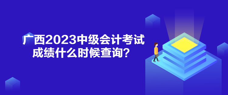 廣西2023中級會計(jì)考試成績什么時(shí)候查詢？