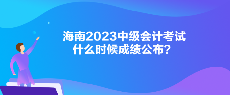 海南2023中級會計考試什么時候成績公布？