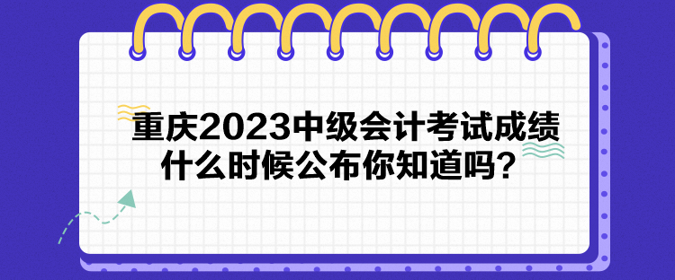 重慶2023中級會計(jì)考試成績什么時候公布你知道嗎？