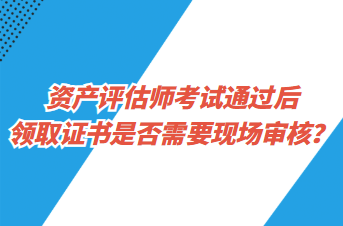 資產評估師考試通過后領取證書是否需要現(xiàn)場審核？