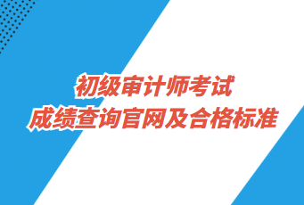 初級審計師考試成績查詢官網(wǎng)及合格標準