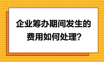 企業(yè)籌辦期間發(fā)生的費(fèi)用如何處理