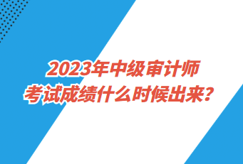 2023年中級審計(jì)師考試成績什么時(shí)候出來？