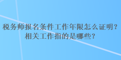 稅務師報名條件工作年限怎么證明？相關工作指的是哪些？