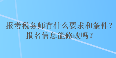 報考稅務(wù)師有什么要求和條件？報名信息能修改嗎？