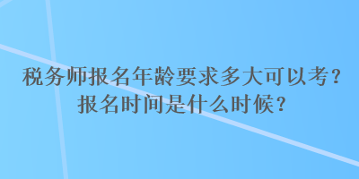 稅務(wù)師報(bào)名年齡要求多大可以考？報(bào)名時(shí)間是什么時(shí)候？