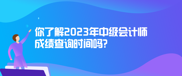 你了解2023年中級會(huì)計(jì)師成績查詢時(shí)間嗎？