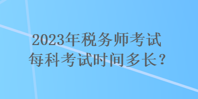 2023年稅務(wù)師考試每科考試時(shí)間多長(zhǎng)？