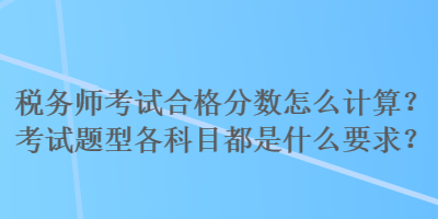 稅務師考試合格分數(shù)怎么計算？考試題型各科目都是什么要求？